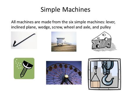 Simple Machines All machines are made from the six simple machines: lever, inclined plane, wedge, screw, wheel and axle, and pulley.