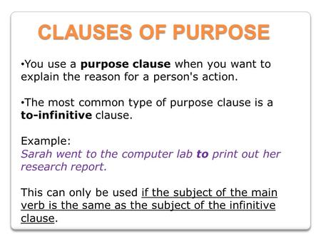 CLAUSES OF PURPOSE You use a purpose clause when you want to explain the reason for a person's action. The most common type of purpose clause is a to-infinitive.