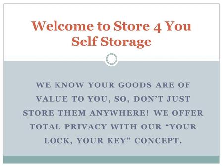 WE KNOW YOUR GOODS ARE OF VALUE TO YOU, SO, DON’T JUST STORE THEM ANYWHERE! WE OFFER TOTAL PRIVACY WITH OUR “YOUR LOCK, YOUR KEY” CONCEPT. Welcome to Store.