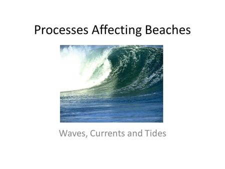 Processes Affecting Beaches Waves, Currents and Tides.