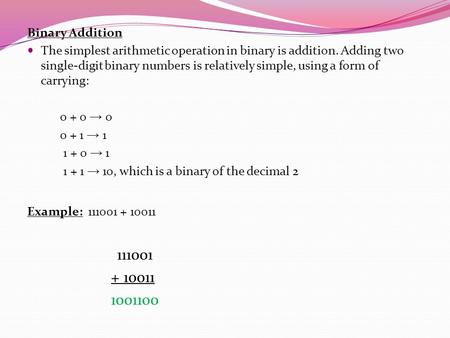 Binary Addition The simplest arithmetic operation in binary is addition. Adding two single-digit binary numbers is relatively simple, using a form of carrying: