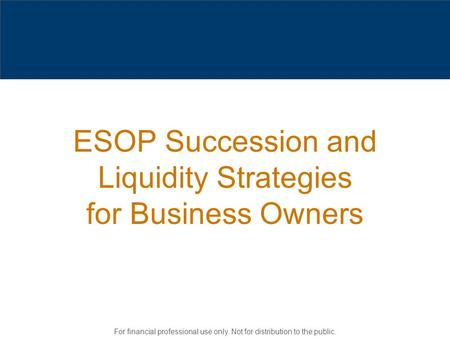ESOP Succession and Liquidity Strategies for Business Owners For financial professional use only. Not for distribution to the public.