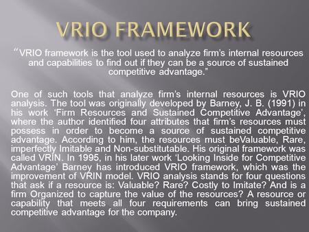“ VRIO framework is the tool used to analyze firm’s internal resources and capabilities to find out if they can be a source of sustained competitive advantage.”