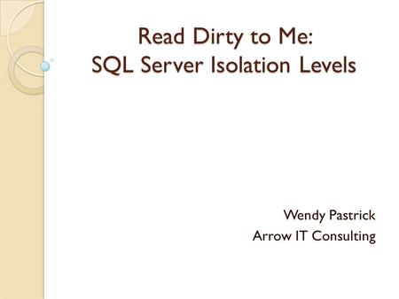 Read Dirty to Me: SQL Server Isolation Levels Wendy Pastrick Arrow IT Consulting.