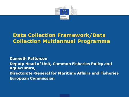 Data Collection Framework/Data Collection Multiannual Programme Kenneth Patterson Deputy Head of Unit, Common Fisheries Policy and Aquaculture, Directorate-General.