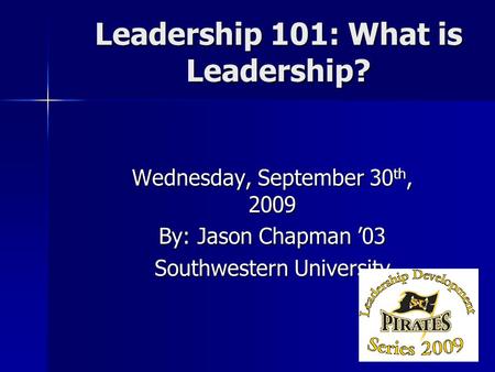 Leadership 101: What is Leadership? Wednesday, September 30 th, 2009 By: Jason Chapman ’03 Southwestern University.