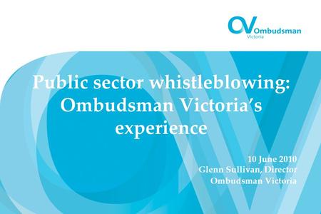 Public sector whistleblowing: Ombudsman Victoria’s experience 10 June 2010 Glenn Sullivan, Director Ombudsman Victoria.
