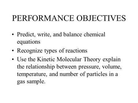 PERFORMANCE OBJECTIVES Predict, write, and balance chemical equations Recognize types of reactions Use the Kinetic Molecular Theory explain the relationship.