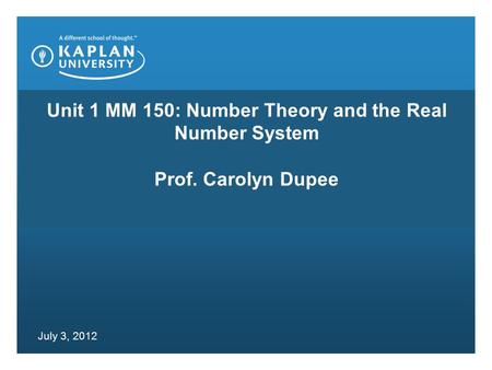 Unit 1 MM 150: Number Theory and the Real Number System Prof. Carolyn Dupee July 3, 2012.