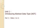 Unit 1 - Introducing Abstract Data Type (ADT) Part 3 – Slides 1 to 11.