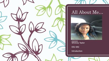 All About Me… Whitney Taylor EDU 692 Introduction.