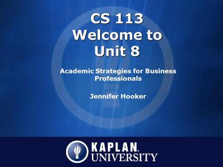 CS 113 Welcome to Unit 8 Academic Strategies for Business Professionals Jennifer Hooker.