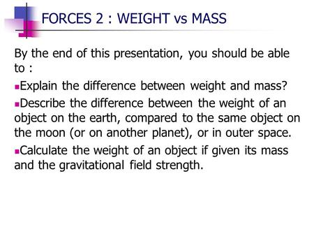 FORCES 2 : WEIGHT vs MASS By the end of this presentation, you should be able to : Explain the difference between weight and mass? Describe the difference.