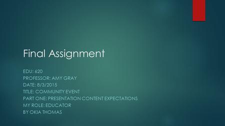 Final Assignment EDU: 620 PROFESSOR: AMY GRAY DATE: 8/3/2015 TITLE: COMMUNITY EVENT PART ONE: PRESENTATION CONTENT EXPECTATIONS MY ROLE: EDUCATOR BY OKIA.