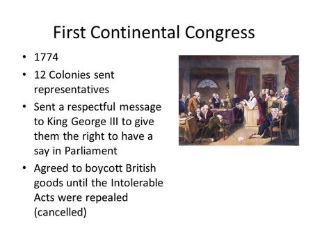 First Continental Congress 1774 12 Colonies sent representatives Sent a respectful message to King George III to give them the right to have a say in Parliament.