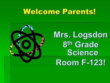 Welcome Parents! Mrs. Logsdon 8 th Grade Science Room F-123!