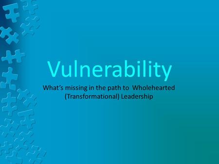 Vulnerability What’s missing in the path to Wholehearted (Transformational) Leadership.