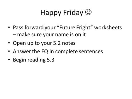 Happy Friday  Pass forward your “Future Fright” worksheets – make sure your name is on it Open up to your 5.2 notes Answer the EQ in complete sentences.