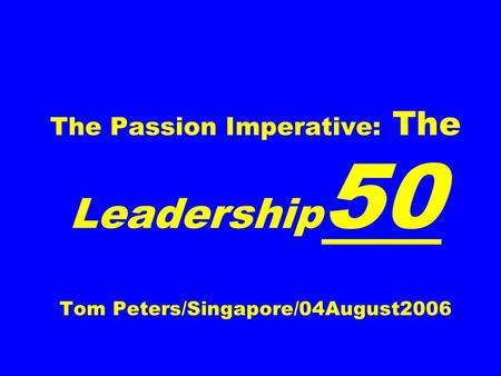 The Passion Imperative: The Leadership 50 Tom Peters/Singapore/04August2006.