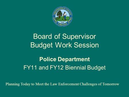 Board of Supervisor Budget Work Session Police Department FY11 and FY12 Biennial Budget Planning Today to Meet the Law Enforcement Challenges of Tomorrow.