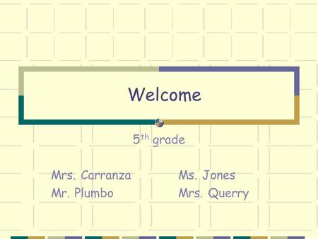 Welcome 5 th grade Mrs. Carranza Ms. Jones Mr. Plumbo Mrs. Querry.