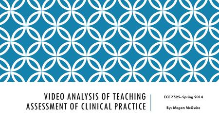 VIDEO ANALYSIS OF TEACHING ASSESSMENT OF CLINICAL PRACTICE ECE 7525- Spring 2014 By: Megan McGuire.