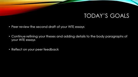 TODAY’S GOALS Peer review the second draft of your WTE essays Continue refining your theses and adding details to the body paragraphs of your WTE essays.