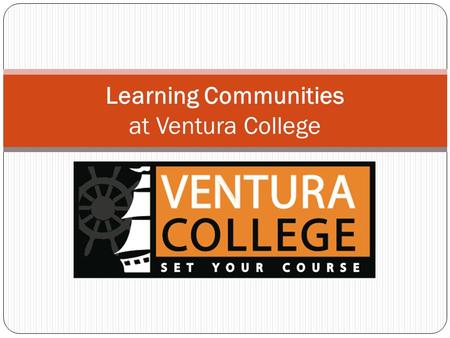 Learning Communities at Ventura College. What are learning communities? Interdisciplinary learning Importance of sense of community for learning Student.