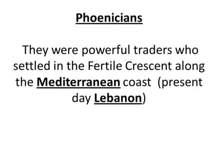 Phoenicians They were powerful traders who settled in the Fertile Crescent along the Mediterranean coast (present day Lebanon)