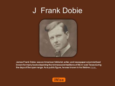 J Frank Dobie James Frank Dobie was an American folklorist, writer, and newspaper columnist best known for many books depicting the richness and traditions.