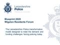 Blueprint 2020 Wigston Residents Forum The Leicestershire Police transformation model designed to meet the demand and funding challenges facing policing.