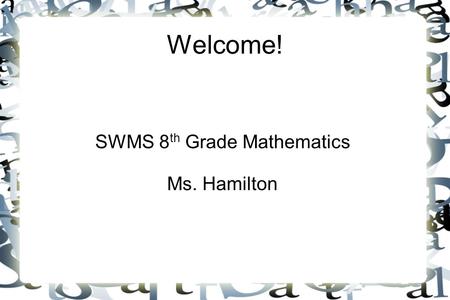 Welcome! SWMS 8 th Grade Mathematics Ms. Hamilton.