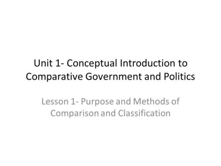 Unit 1- Conceptual Introduction to Comparative Government and Politics Lesson 1- Purpose and Methods of Comparison and Classification.