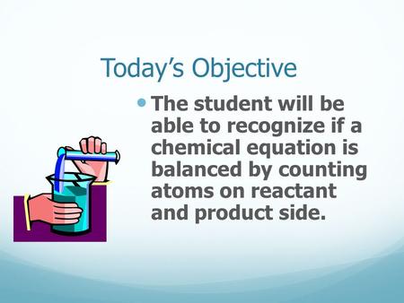 Today’s Objective The student will be able to recognize if a chemical equation is balanced by counting atoms on reactant and product side.