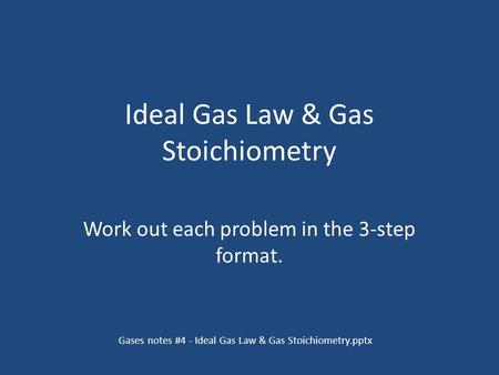 Ideal Gas Law & Gas Stoichiometry Work out each problem in the 3-step format. Gases notes #4 - Ideal Gas Law & Gas Stoichiometry.pptx.