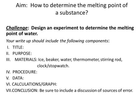 Aim: How to determine the melting point of a substance? Challenge: Design an experiment to determine the melting point of water. Your write up should include.