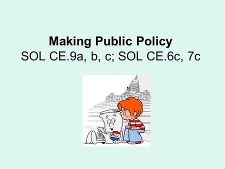 Making Public Policy SOL CE.9a, b, c; SOL CE.6c, 7c.