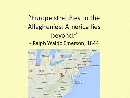 “Europe stretches to the Alleghenies; America lies beyond.” - Ralph Waldo Emerson, 1844.