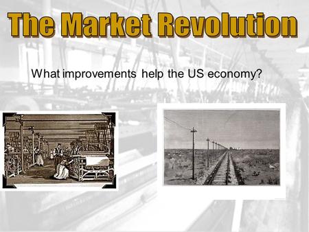 What improvements help the US economy?. Modernizing America Market Revolution is when Americans were buying and selling goods rather than making products.