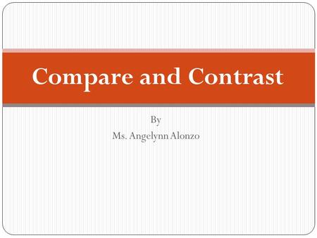 Compare and Contrast By Ms. Angelynn Alonzo.
