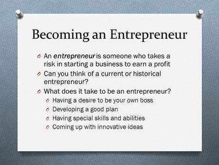 Becoming an Entrepreneur O An entrepreneur is someone who takes a risk in starting a business to earn a profit O Can you think of a current or historical.