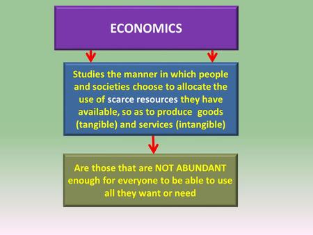 ECONOMICS Are those that are NOT ABUNDANT enough for everyone to be able to use all they want or need Studies the manner in which people and societies.
