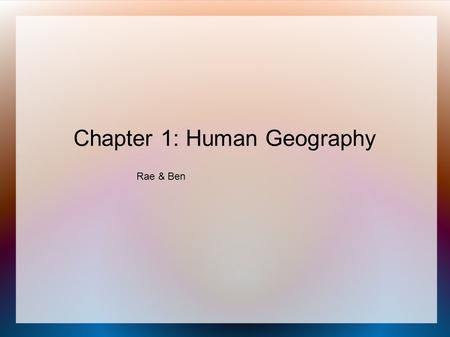 Chapter 1: Human Geography Rae & Ben. Human Geography Human Geography- The study of how people make places, organize in society, interact with each other,
