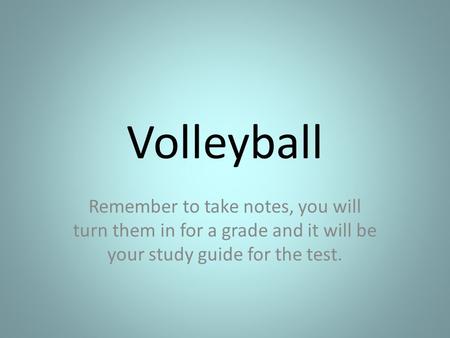 Volleyball Remember to take notes, you will turn them in for a grade and it will be your study guide for the test.