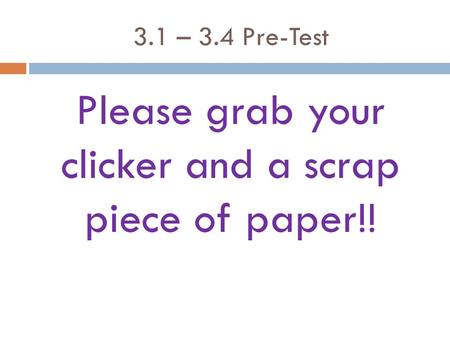 3.1 – 3.4 Pre-Test Please grab your clicker and a scrap piece of paper!!