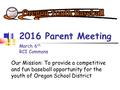 2016 Parent Meeting Our Mission: To provide a competitive and fun baseball opportunity for the youth of Oregon School District March 6 th RCI Commons.
