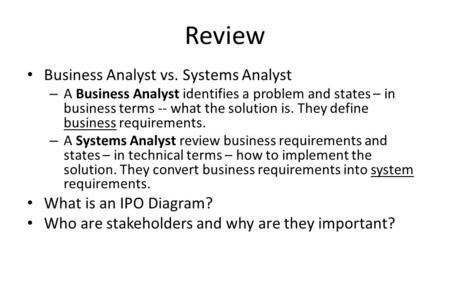 Review Business Analyst vs. Systems Analyst – A Business Analyst identifies a problem and states – in business terms -- what the solution is. They define.
