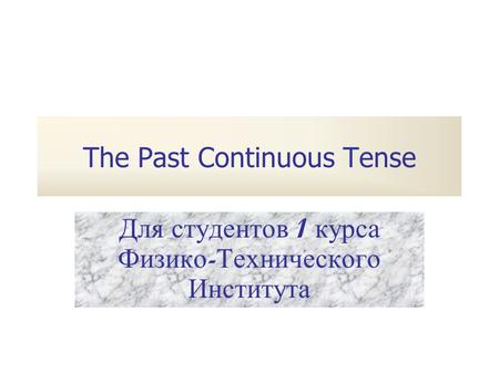 The Past Continuous Tense Для студентов 1 курса Физико - Технического Института.