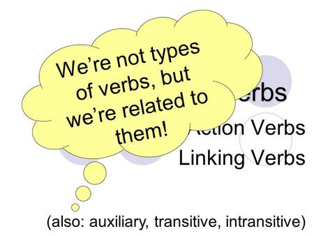 Verbs, Verbs, Verbs Action Verbs Linking Verbs (also: auxiliary, transitive, intransitive) We’re not types of verbs, but we’re related to them!