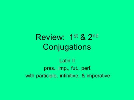 Review: 1 st & 2 nd Conjugations Latin II pres., imp., fut., perf. with participle, infinitive, & imperative.